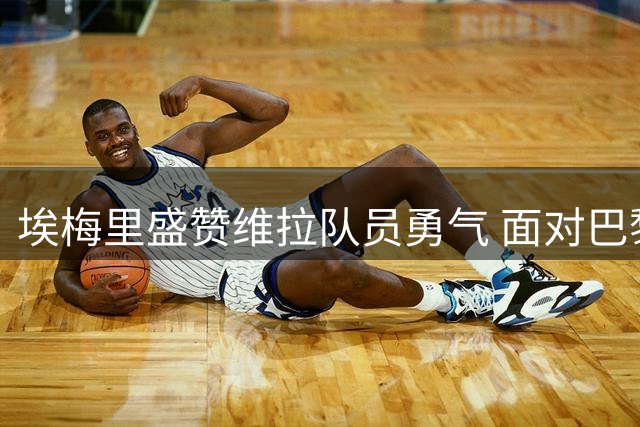 埃梅里盛赞维拉队员勇气 面对巴黎高压逼抢仍从容控球