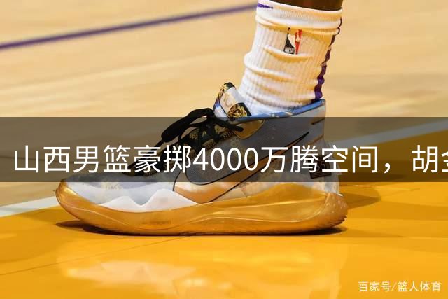 山西男篮豪掷4000万腾空间，胡金秋转会即将尘埃落定