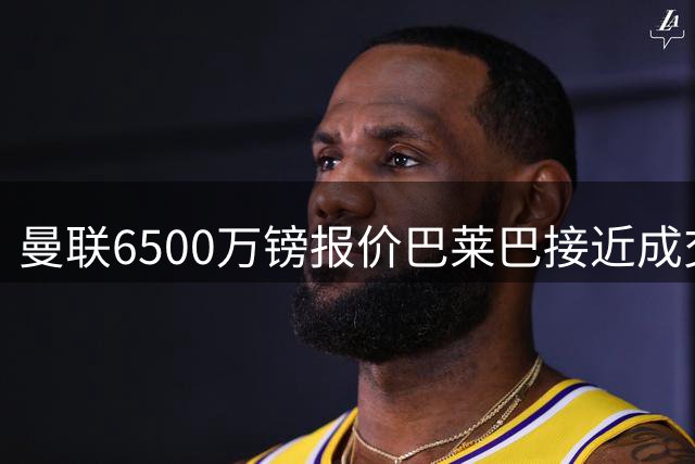 曼联6500万镑报价巴莱巴接近成交 芒特伤情加速谈判进程