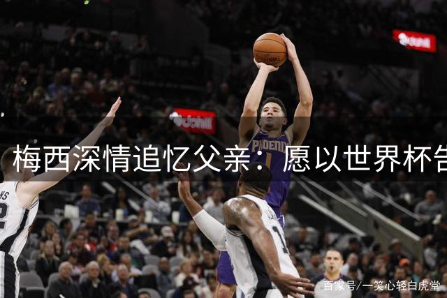 梅西深情追忆父亲：愿以世界杯告慰却成遗憾 未来之路迷茫