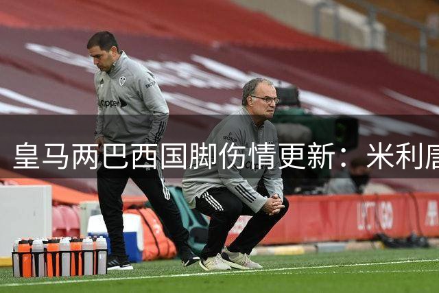 皇马两巴西国脚伤情更新：米利唐10月回归 罗德里戈明年1月复出
