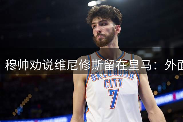 穆帅劝说维尼修斯留在皇马：外面世界太危险，只有皇马最值得！