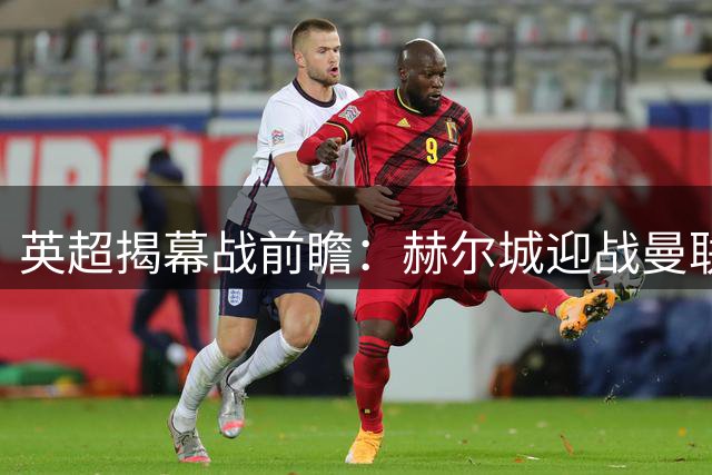 英超揭幕战前瞻：赫尔城迎战曼联 卡里克迎执教首考