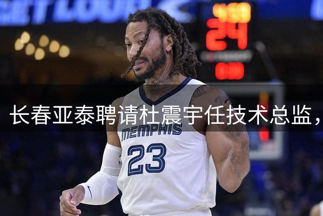 长春亚泰聘请杜震宇任技术总监，昔日功勋回归助阵