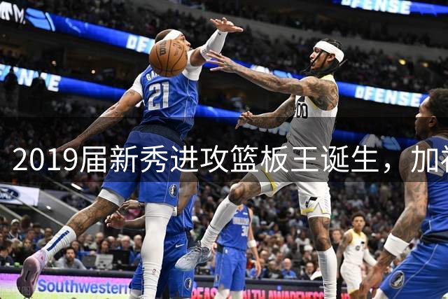 2019届新秀进攻篮板王诞生，加福德力压群雄登顶