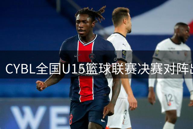 CYBL全国U15篮球联赛决赛对阵出炉：四强队伍捉对厮杀